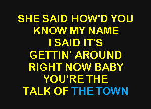 SHE SAID HOW'D YOU
KNOW MY NAME
I SAID IT'S
GETTIN' AROUND
RIGHT NOW BABY
YOU'RETHE
TALK OF THETOWN