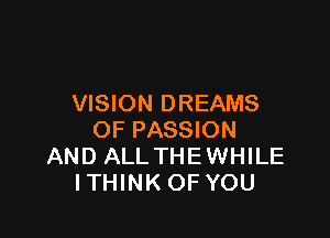 VISION DREAMS

OF PASSION
AND ALLTHEWHILE
ITHINK OF YOU
