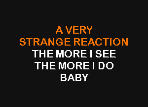 A VERY
STRANGE REACTION

THE MORE I SEE
THE MOREI DO
BABY