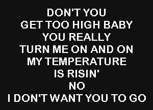 DON'T YOU
GET T00 HIGH BABY
YOU REALLY
TURN ME ON AND ON
MY TEMPERATU RE
IS RISIN'
NO
I DON'T WANT YOU TO GO