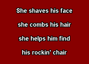 She shaves his face

she combs his hair

she helps him find

his rockin' chair