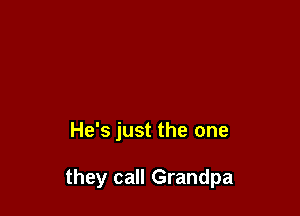 He's just the one

they call Grandpa