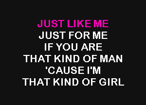 JUST FOR ME
IF YOU ARE

THAT KIND OF MAN
'CAUSE I'M
THAT KIND OF GIRL