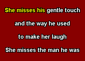 She misses his gentle touch
and the way he used
to make her laugh

She misses the man he was