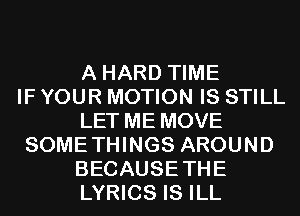 A HARD TIME
IF YOUR MOTION IS STILL
LET ME MOVE
SOMETHINGS AROUND
BECAUSETHE
LYRICS IS ILL