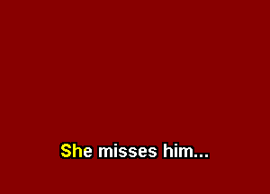 She misses him...