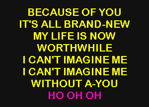 BECAUSE OF YOU
IT'S ALL BRAND-N EW
MY LIFE IS NOW
WORTHWHILE
ICAN'T IMAGINE ME
ICAN'T IMAGINE ME
WITHOUT A-YOU