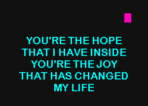 YOU'RETHE HOPE
THATI HAVE INSIDE
YOU'RETHEJOY
THAT HAS CHANGED
MY LIFE