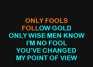 ONLY FOOLS
FOLLOW GOLD
ONLYWISE MEN KNOW
I'M N0 FOOL
YOU'VECHANGED
MY POINT OF VIEW