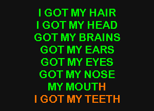 I GOT MY HAIR

I GOT MY HEAD
GOT MY BRAINS

GOT MY EARS

GOT MY EYES
GOT MY NOSE
MY MOUTH
I GOT MY TEETH