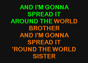 AND I'M GONNA
SPREAD IT
AROUND THEWORLD
BROTHER
AND I'M GONNA
SPREAD IT
'ROUND THEWORLD
SISTER