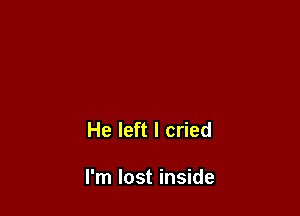 He left I cried

I'm lost inside