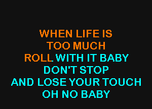WHEN LIFE IS
TOO MUCH
ROLLWITH IT BABY
DON'T STOP
AND LOSEYOURTOUCH
OH NO BABY