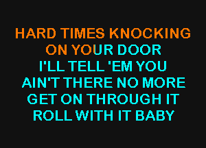 HARD TIMES KNOCKING
ON YOUR DOOR
I'LL TELL'EM YOU
AIN'T THERE NO MORE
GET ON THROUGH IT
ROLLWITH IT BABY