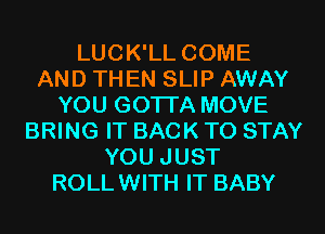 LUCK'LL COME
AND TH EN SLIP AWAY
YOU GOTTA MOVE
BRING IT BACK TO STAY
YOU JUST
ROLLWITH IT BABY