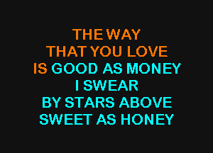 THE WAY
THAT YOU LOVE
IS GOOD AS MONEY
I SWEAR
BY STARS ABOVE

SWEET AS HONEY l