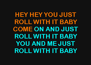HEY HEY YOU JUST
ROLLWITH IT BABY
COME ON AND JUST
ROLLWITH IT BABY
YOU AND MEJUST

ROLL WITH IT BABY I