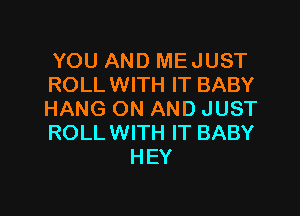 YOU AND MEJUST
ROLLWITH IT BABY

HANG ON AND JUST
ROLLWITH IT BABY
HEY