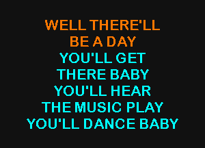 WELL TH ERE'LL
BE A DAY
YOU'LL GET
THERE BABY
YOU'LL HEAR
THE MUSIC PLAY
YOU'LL DANCE BABY