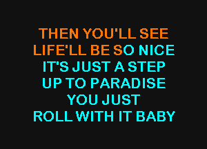 THEN YOU'LL SEE
LIFE'LL BE SO NICE
IT'S JUST A STEP
UPTO PARADISE
YOU JUST

ROLL WITH IT BABY I