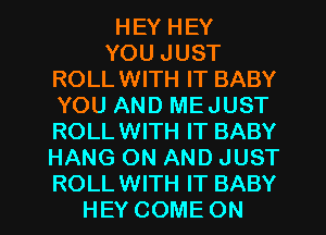 HEY HEY
YOU JUST
ROLLWITH IT BABY
YOU AND MEJUST
ROLLWITH IT BABY
HANG ON AND JUST
ROLLWITH IT BABY
HEY COME ON