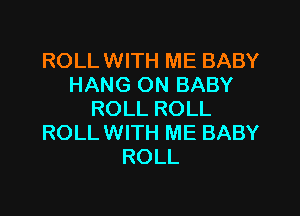 ROLLWITH ME BABY
HANG ON BABY

ROLL ROLL
ROLLWITH ME BABY
ROLL