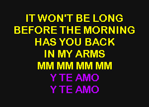 IT WON'T BE LONG
BEFORETHEMORNING
HAS YOU BACK
IN MY ARMS
MM MM MM MM