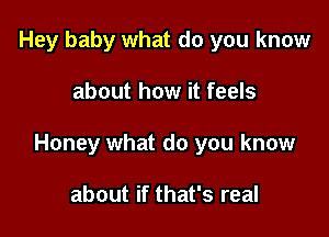 Hey baby what do you know

about how it feels

Honey what do you know

about if that's real