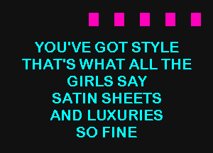 YOU'VE GOT STYLE
THAT'S WHAT ALL THE
GIRLS SAY
SATIN SHEETS
AND LUXURIES
SO FINE