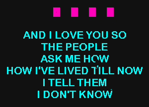 AND I LOVE YOU SO
THE PEOPLE
ASK ME HOW
HOW I'VE LIVED TILL NOW
ITELL THEM
I DON'T KNOW