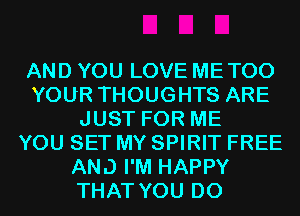 AND YOU LOVE ME TOO
YOUR THOUGHTS ARE
JUST FOR ME
YOU SET MY SPIRIT FREE
AND I'M HAPPY
THAT YOU DO