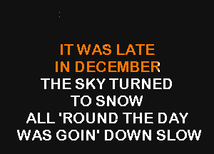 IT WAS LATE
IN DECEMBER
THESKY TURNED
T0 SNOW
ALL'ROUND THE DAY
WAS GOIN' DOWN SLOW