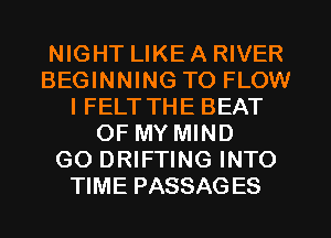 NIGHT LIKE A RIVER
BEGINNING TO FLOW
IFELT THE BEAT
OF MY MIND
GO DRIFTING INTO
TIME PASSAGES
