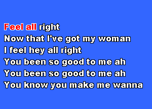 IFQQU all right

Now that I've got my woman

I feel hey all right

You been so good to me ah
You been so good to me ah
You know you make me wanna