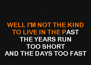 WELL I'M NOT THE KIND
TO LIVE IN THE PAST
THEYEARS RUN

T00 SHORT
AND THE DAYS T00 FAST