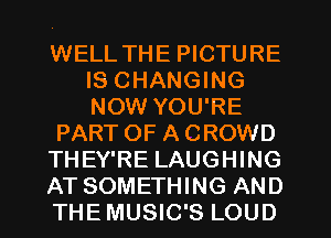 WELL THE PICTURE
IS CHANGING
NOW YOU'RE

PARTOF ACROWD

THEY'RE LAUGHING

AT SOMETHING AND

THEMUSIC'S LOUD