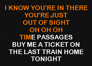 I KNOW YOU'RE IN THERE
YOU'REJUST
OUT OF SIGHT
0H 0H 0H
TIME PASSAGES
BUY ME A TICKET ON

THE LAST TRAIN HOME
TONIGHT