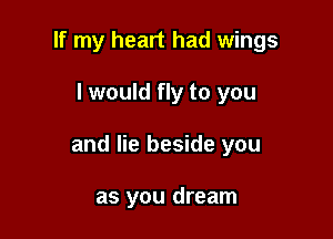 If my heart had wings

I would fly to you

and lie beside you

as you dream