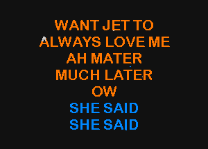 WANT J ET TO
ALWAYS LOVE ME
AH MATER

MUCH LATER
OW
