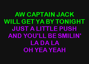 AW CAPTAIN JACK
WILL GET YA BY TONIGHT