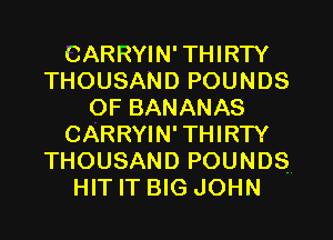 CARRYIN' THIRTY
THOUSAND POUNDS
OF BANANAS
CARRYIN' THIRTY
THOUSAND POUNDS
HIT IT BIG JOHN