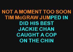 NOT A MOMENT TOO SOON
TIM MCGRAW JUMPED IN
DID HIS BEST
JACKIECHAN
CAUGHTACOP
0N THECHIN
