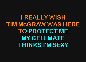 I REALLY WISH
TIM MCG RAW WAS HERE
TO PROTECT ME
MY CELLMATE
THINKS I'M SEXY