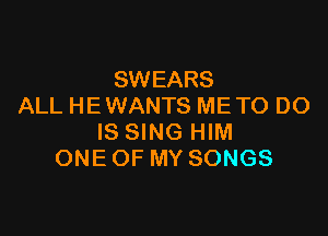 SWEARS
ALL HE WANTS METO DO

IS SING HIM
ONE OF MY SONGS