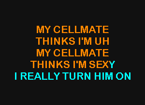 MY CELLMATE
THINKS I'M UH

MY CELLMATE
THINKS I'M SEXY
I REALLY TURN HIM ON