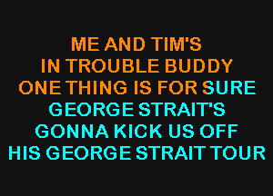 ME AND TIM'S
IN TROUBLE BUDDY
ONETHING IS FOR SURE
GEORGE STRAIT'S
GONNA KICK US OFF
HIS GEORGESTRAIT TOUR