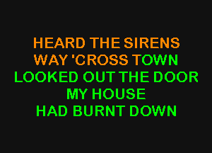 HEARD THESIRENS
WAY 'CROSS TOWN
LOOKED OUT THE DOOR
MY HOUSE
HAD BURNT DOWN