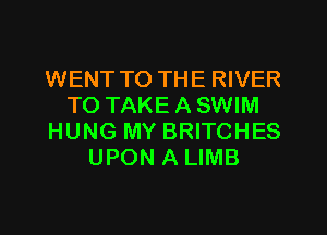 WENT TO THE RIVER
TO TAKE A SWIM
HUNG MY BRITCHES
UPON A LIMB