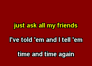 just ask all my friends

I've told 'em and I tell 'em

time and time again