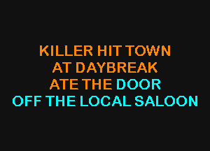 KILLER HIT TOWN
ATDAYBREAK

ATE THE DOOR
OFF THE LOCAL SALOON